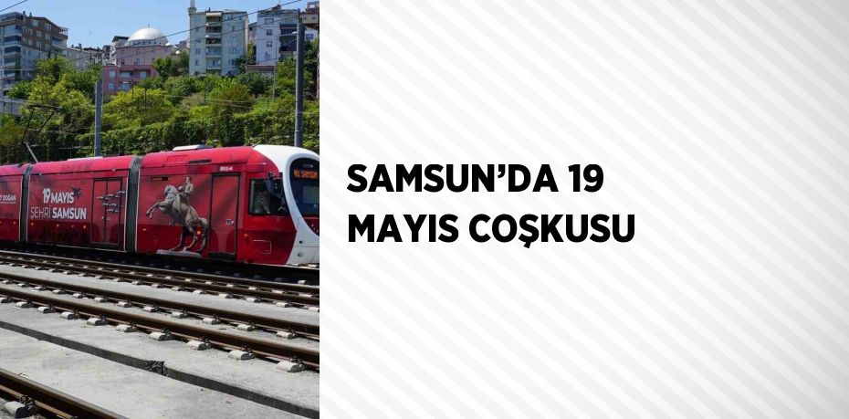 SAMSUN’DA 19 MAYIS COŞKUSU