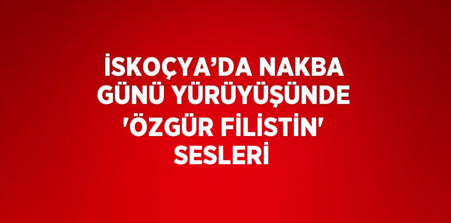 İSKOÇYA’DA NAKBA GÜNÜ YÜRÜYÜŞÜNDE 'ÖZGÜR FİLİSTİN' SESLERİ