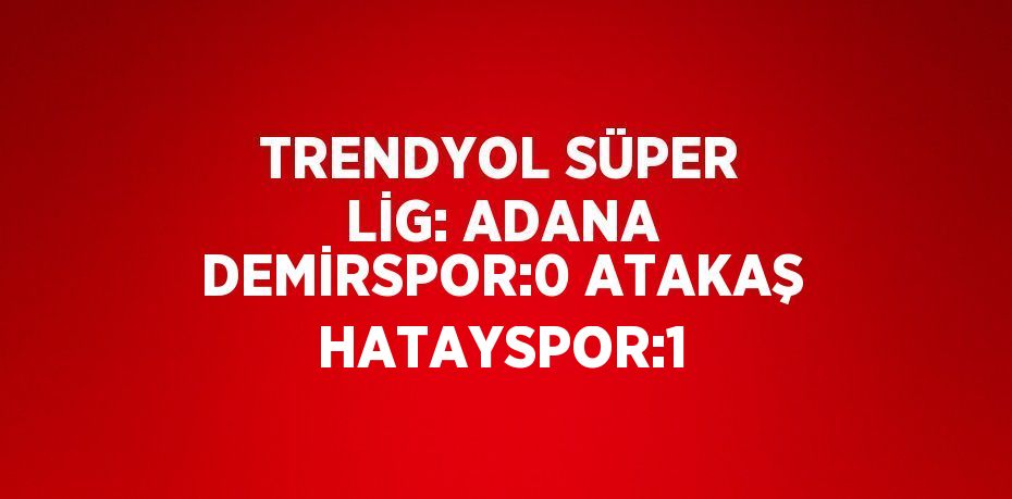 TRENDYOL SÜPER LİG: ADANA DEMİRSPOR:0 ATAKAŞ HATAYSPOR:1