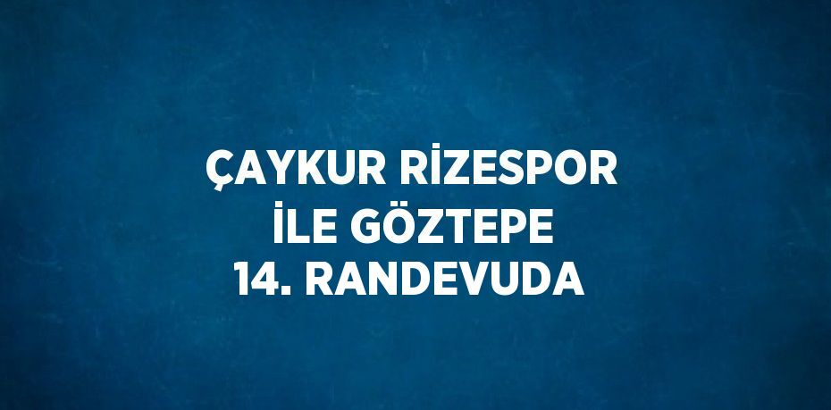 ÇAYKUR RİZESPOR İLE GÖZTEPE 14. RANDEVUDA