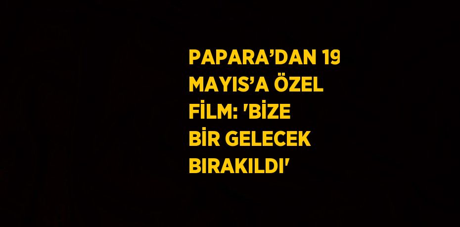 PAPARA’DAN 19 MAYIS’A ÖZEL FİLM: 'BİZE BİR GELECEK BIRAKILDI'