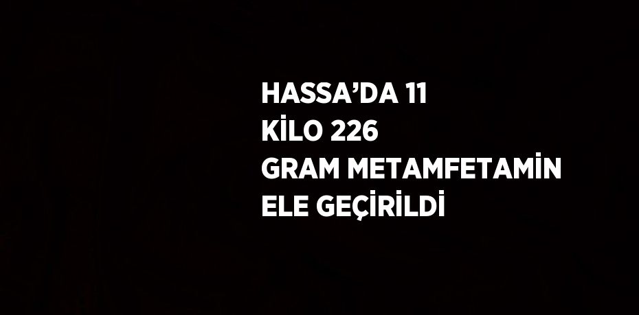 HASSA’DA 11 KİLO 226 GRAM METAMFETAMİN ELE GEÇİRİLDİ