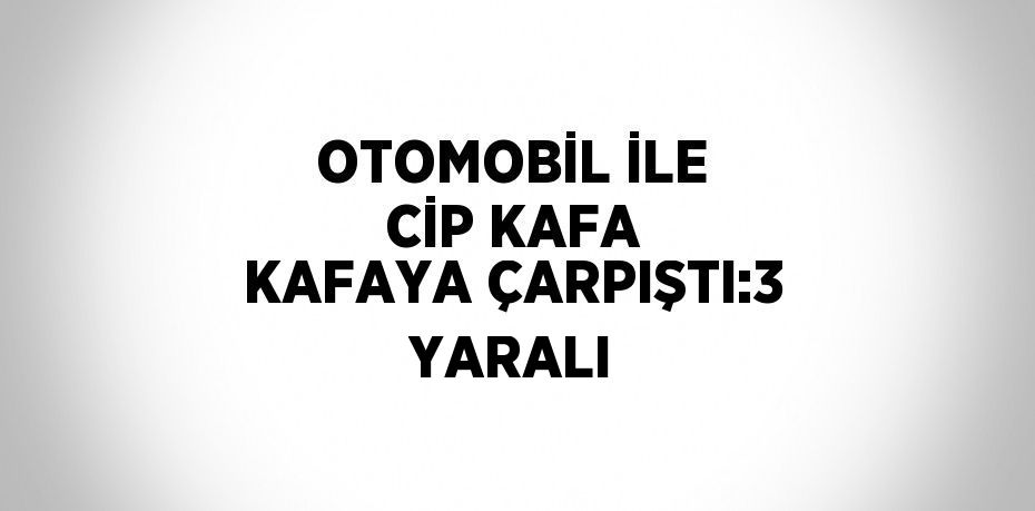OTOMOBİL İLE CİP KAFA KAFAYA ÇARPIŞTI:3 YARALI