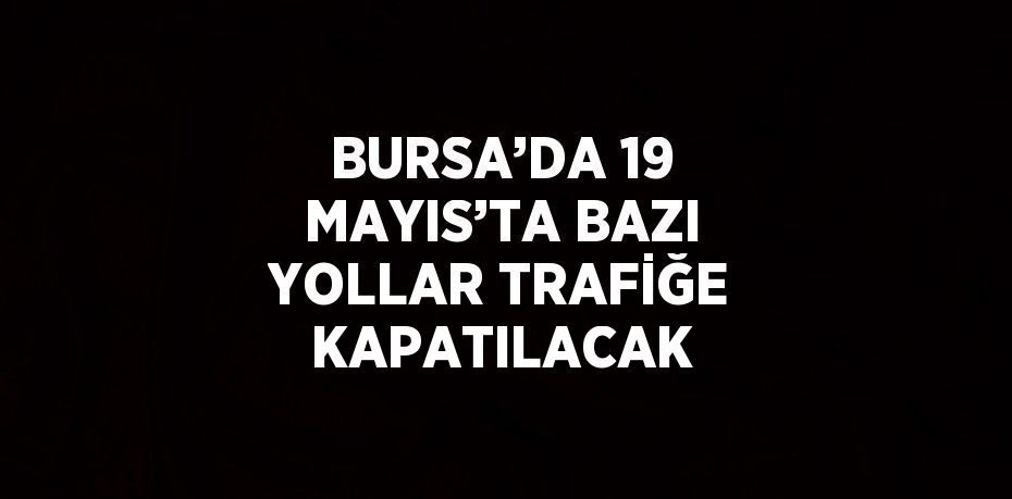 BURSA’DA 19 MAYIS’TA BAZI YOLLAR TRAFİĞE KAPATILACAK