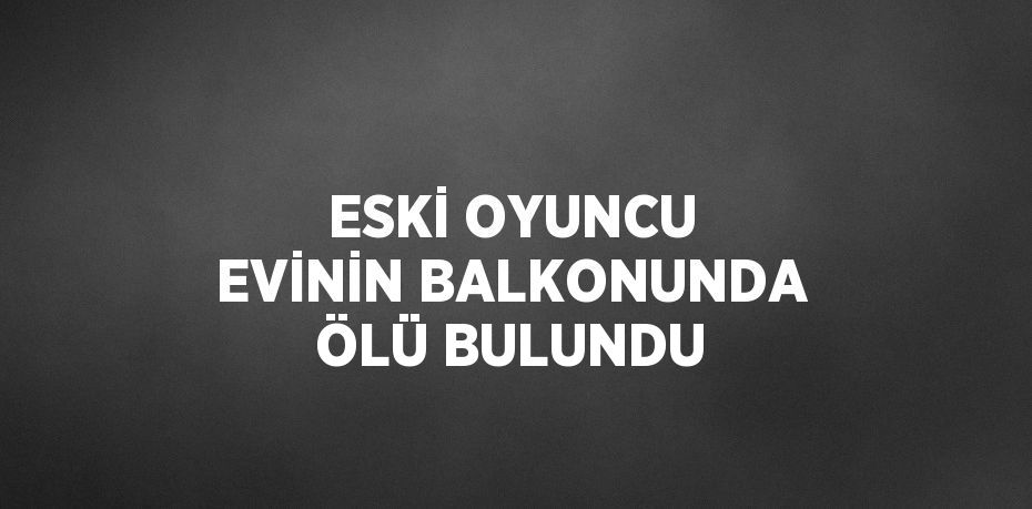 ESKİ OYUNCU EVİNİN BALKONUNDA ÖLÜ BULUNDU