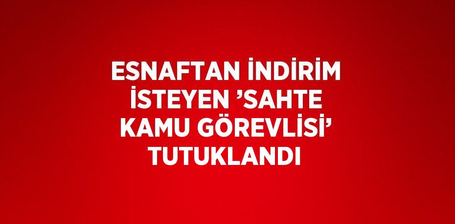 ESNAFTAN İNDİRİM İSTEYEN ’SAHTE KAMU GÖREVLİSİ’ TUTUKLANDI