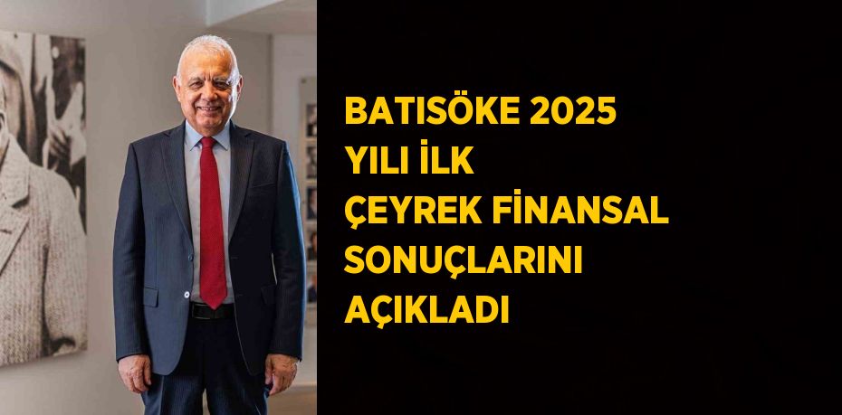BATISÖKE 2025 YILI İLK ÇEYREK FİNANSAL SONUÇLARINI AÇIKLADI