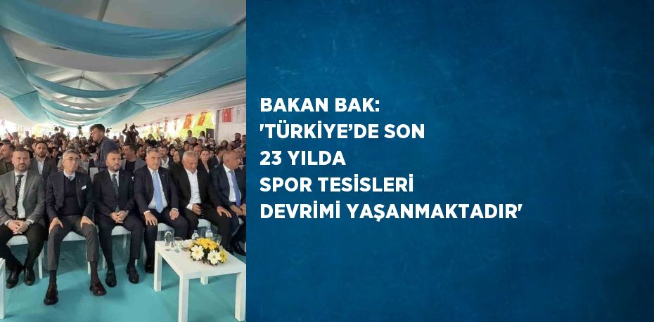 BAKAN BAK: 'TÜRKİYE’DE SON 23 YILDA SPOR TESİSLERİ DEVRİMİ YAŞANMAKTADIR'