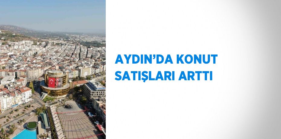 AYDIN’DA KONUT SATIŞLARI ARTTI