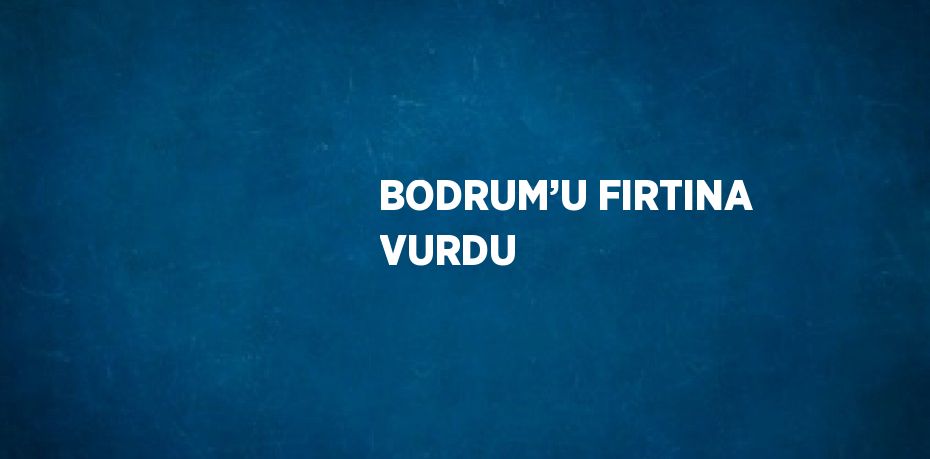 BODRUM’U FIRTINA VURDU