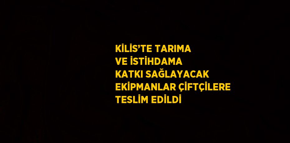 KİLİS’TE TARIMA VE İSTİHDAMA KATKI SAĞLAYACAK EKİPMANLAR ÇİFTÇİLERE TESLİM EDİLDİ