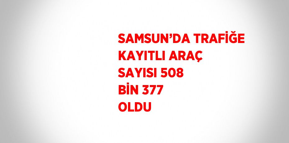 SAMSUN’DA TRAFİĞE KAYITLI ARAÇ SAYISI 508 BİN 377 OLDU