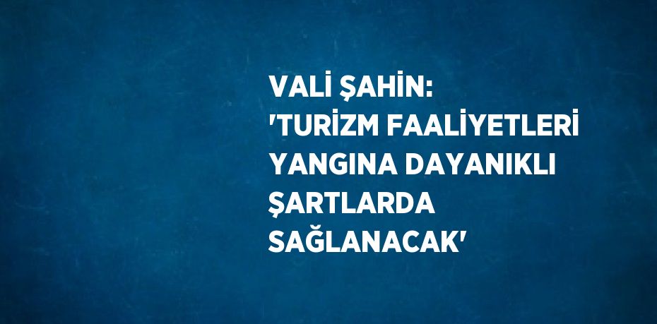 VALİ ŞAHİN: 'TURİZM FAALİYETLERİ YANGINA DAYANIKLI ŞARTLARDA SAĞLANACAK'