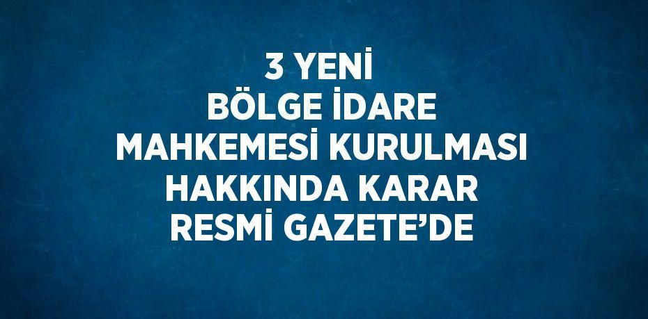 3 YENİ BÖLGE İDARE MAHKEMESİ KURULMASI HAKKINDA KARAR RESMİ GAZETE’DE