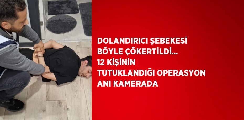 DOLANDIRICI ŞEBEKESİ BÖYLE ÇÖKERTİLDİ... 12 KİŞİNİN TUTUKLANDIĞI OPERASYON ANI KAMERADA
