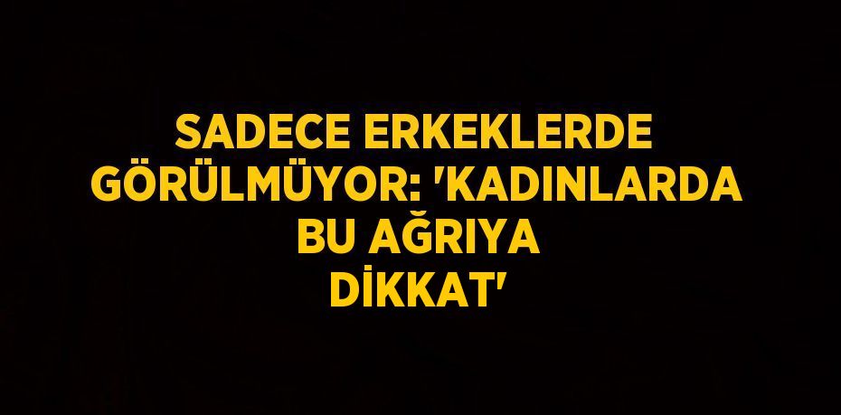 SADECE ERKEKLERDE GÖRÜLMÜYOR: 'KADINLARDA BU AĞRIYA DİKKAT'