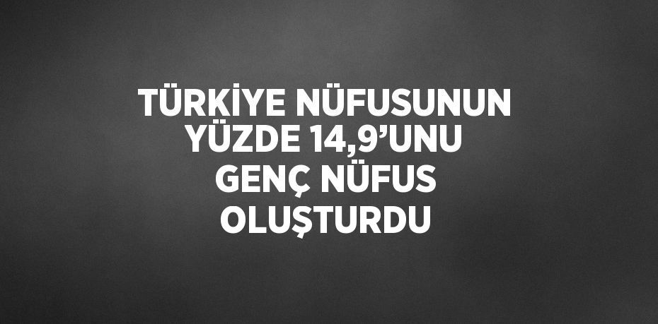 TÜRKİYE NÜFUSUNUN YÜZDE 14,9’UNU GENÇ NÜFUS OLUŞTURDU