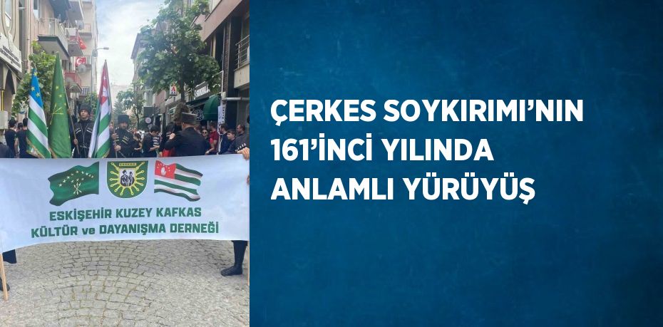 ÇERKES SOYKIRIMI’NIN 161’İNCİ YILINDA ANLAMLI YÜRÜYÜŞ