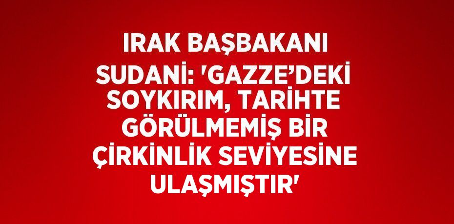 IRAK BAŞBAKANI SUDANİ: 'GAZZE’DEKİ SOYKIRIM, TARİHTE GÖRÜLMEMİŞ BİR ÇİRKİNLİK SEVİYESİNE ULAŞMIŞTIR'