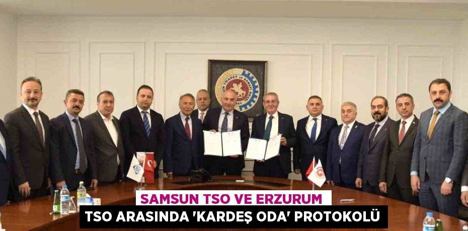 SAMSUN TSO VE ERZURUM TSO ARASINDA 'KARDEŞ ODA' PROTOKOLÜ