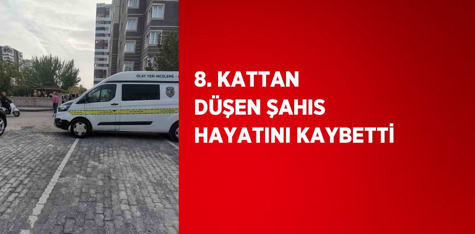 8. KATTAN DÜŞEN ŞAHIS HAYATINI KAYBETTİ