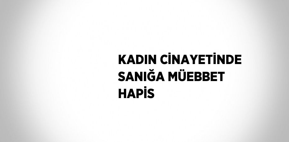 KADIN CİNAYETİNDE SANIĞA MÜEBBET HAPİS