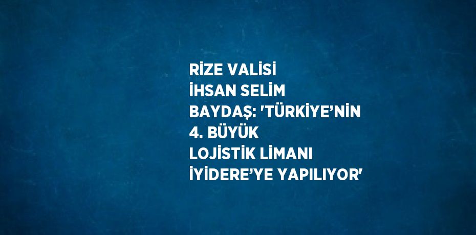 RİZE VALİSİ İHSAN SELİM BAYDAŞ: 'TÜRKİYE’NİN 4. BÜYÜK LOJİSTİK LİMANI İYİDERE’YE YAPILIYOR'