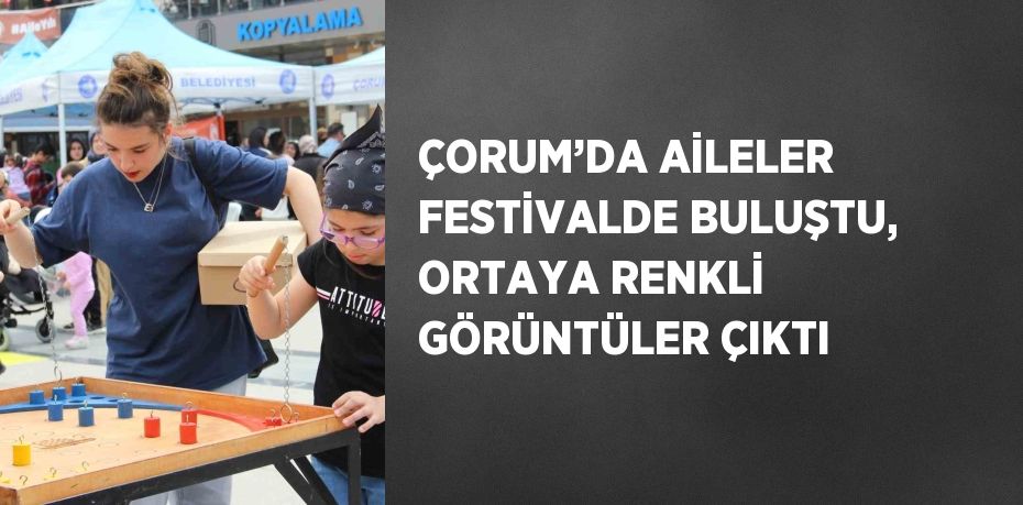 ÇORUM’DA AİLELER FESTİVALDE BULUŞTU, ORTAYA RENKLİ GÖRÜNTÜLER ÇIKTI