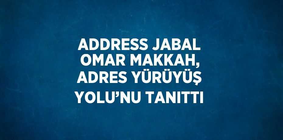 ADDRESS JABAL OMAR MAKKAH, ADRES YÜRÜYÜŞ YOLU’NU TANITTI
