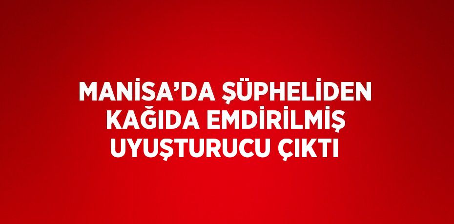 MANİSA’DA ŞÜPHELİDEN KAĞIDA EMDİRİLMİŞ UYUŞTURUCU ÇIKTI