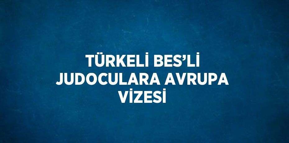 TÜRKELİ BES’Lİ JUDOCULARA AVRUPA VİZESİ
