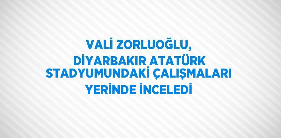 VALİ ZORLUOĞLU, DİYARBAKIR ATATÜRK STADYUMUNDAKİ ÇALIŞMALARI YERİNDE İNCELEDİ