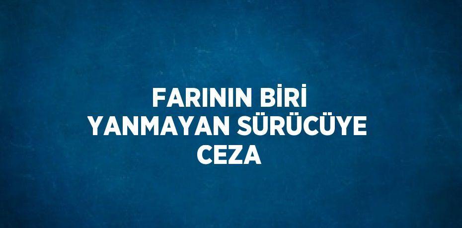 FARININ BİRİ YANMAYAN SÜRÜCÜYE CEZA