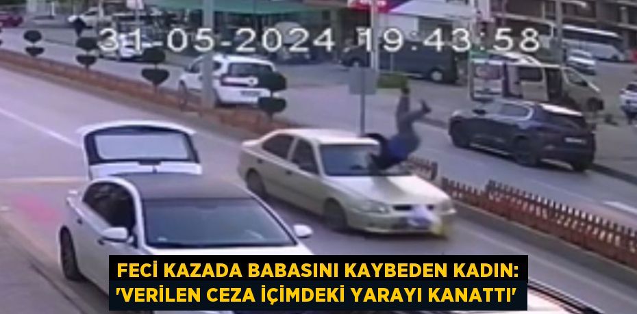 FECİ KAZADA BABASINI KAYBEDEN KADIN: 'VERİLEN CEZA İÇİMDEKİ YARAYI KANATTI'