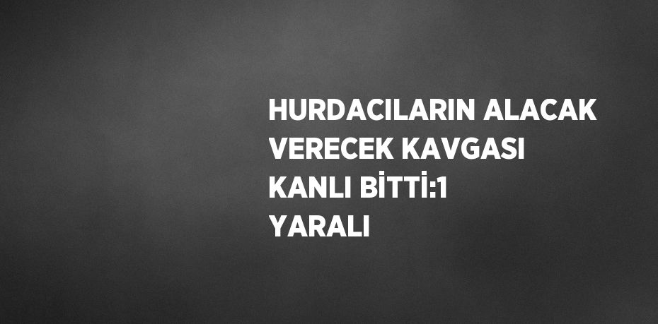 HURDACILARIN ALACAK VERECEK KAVGASI KANLI BİTTİ:1 YARALI