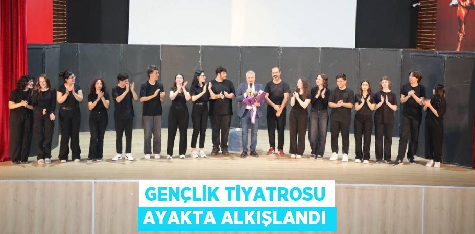 GENÇLİK TİYATROSU AYAKTA ALKIŞLANDI