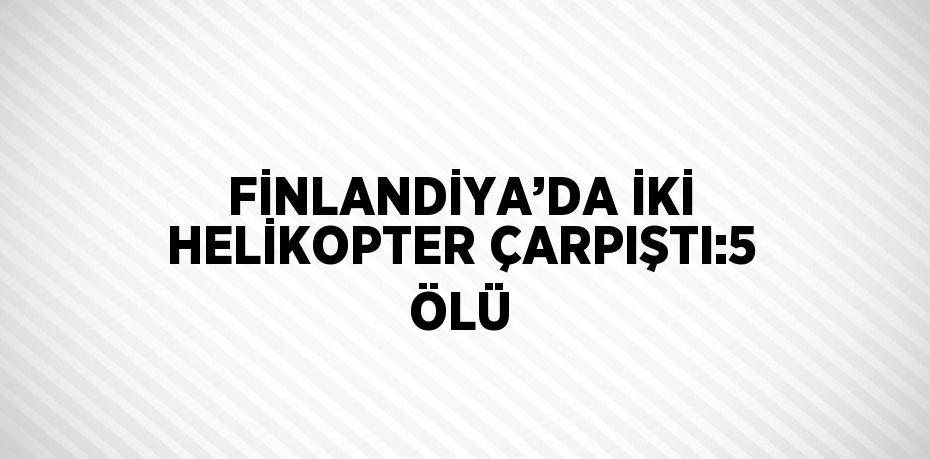 FİNLANDİYA’DA İKİ HELİKOPTER ÇARPIŞTI:5 ÖLÜ