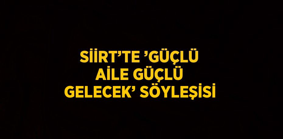 SİİRT’TE ’GÜÇLÜ AİLE GÜÇLÜ GELECEK’ SÖYLEŞİSİ