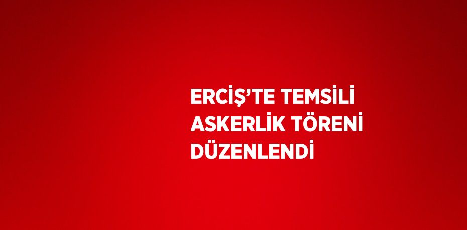 ERCİŞ’TE TEMSİLİ ASKERLİK TÖRENİ DÜZENLENDİ