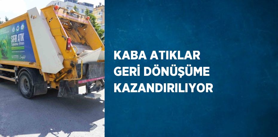 KABA ATIKLAR GERİ DÖNÜŞÜME KAZANDIRILIYOR