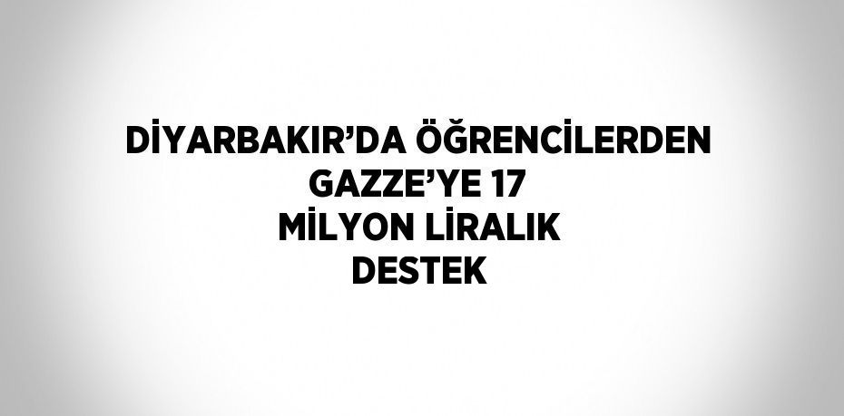 DİYARBAKIR’DA ÖĞRENCİLERDEN GAZZE’YE 17 MİLYON LİRALIK DESTEK