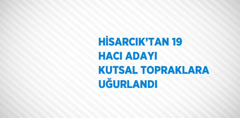 HİSARCIK’TAN 19 HACI ADAYI KUTSAL TOPRAKLARA UĞURLANDI