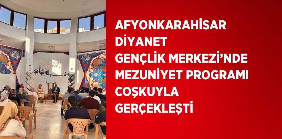 AFYONKARAHİSAR DİYANET GENÇLİK MERKEZİ’NDE MEZUNİYET PROGRAMI COŞKUYLA GERÇEKLEŞTİ
