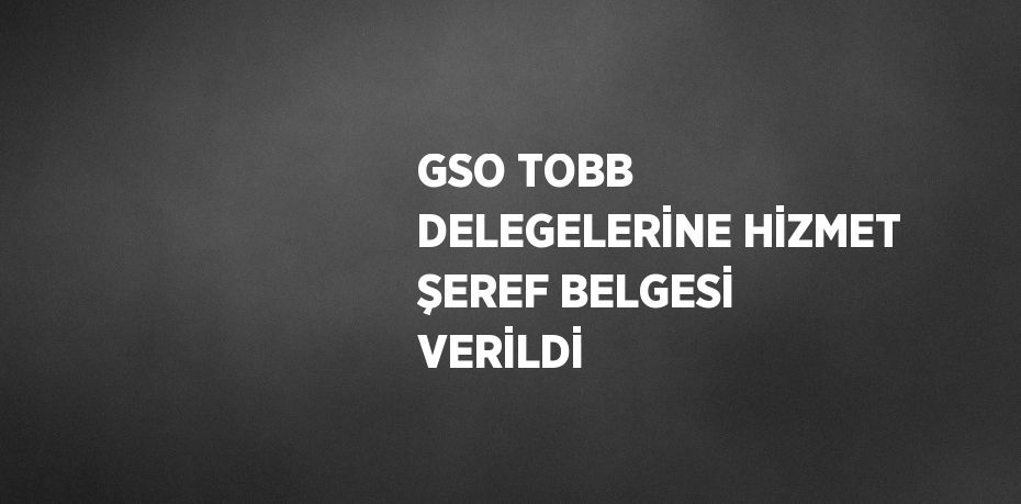 GSO TOBB DELEGELERİNE HİZMET ŞEREF BELGESİ VERİLDİ