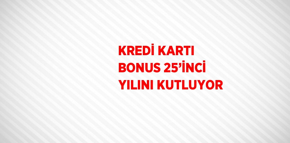 KREDİ KARTI BONUS 25’İNCİ YILINI KUTLUYOR