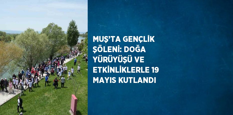 MUŞ’TA GENÇLİK ŞÖLENİ: DOĞA YÜRÜYÜŞÜ VE ETKİNLİKLERLE 19 MAYIS KUTLANDI
