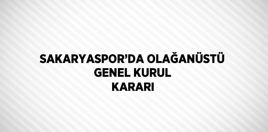 SAKARYASPOR’DA OLAĞANÜSTÜ GENEL KURUL KARARI