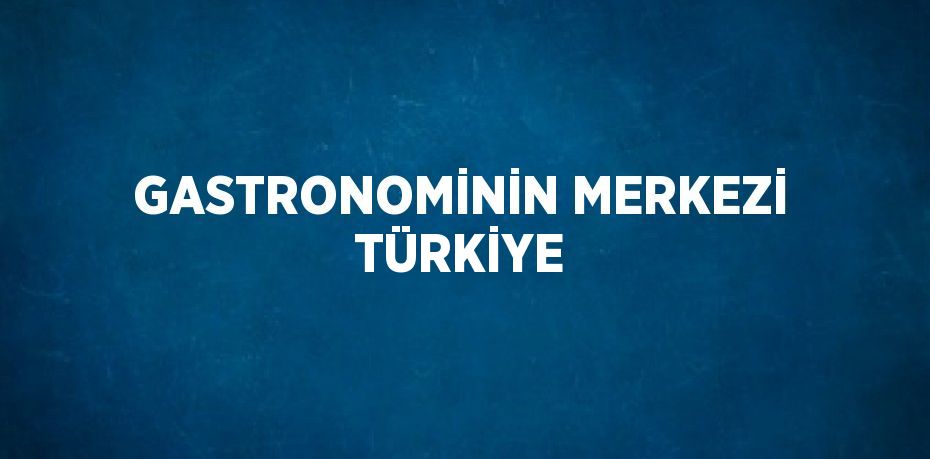 GASTRONOMİNİN MERKEZİ TÜRKİYE