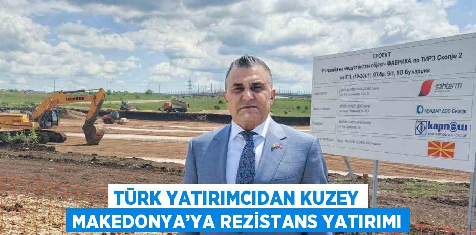 TÜRK YATIRIMCIDAN KUZEY MAKEDONYA’YA REZİSTANS YATIRIMI