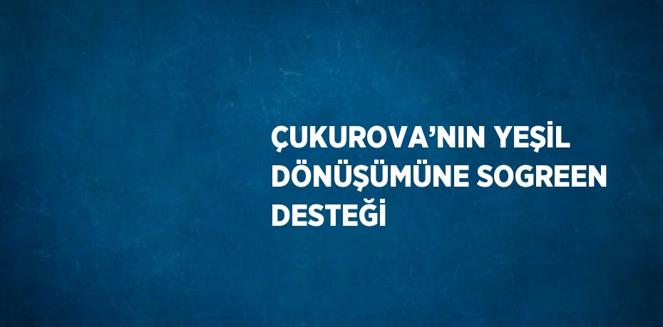 ÇUKUROVA’NIN YEŞİL DÖNÜŞÜMÜNE SOGREEN DESTEĞİ